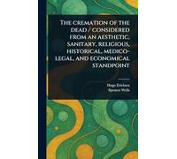 The Cremation of the Dead / Considered From an Aesthetic, Sanitary, Religious, Historical, Medico-legal, and Economical Standpoint