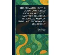 The Cremation of the Dead / Considered From an Aesthetic, Sanitary, Religious, Historical, Medico-legal, and Economical Standpoint