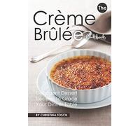 The Creme Brulee Cookbook: Decadent Dessert Recipes to Grace Your Dinner Table