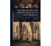 The Cricket-Bat And How To Use It, By An Old Cricketer