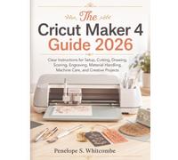 The Cricut Maker 4 Guide 2026: Clear Instructions for Setup, Cutting, Drawing, Scoring, Engraving, Material Handling, Machine Care, and Creative Projects
