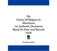 The Crimes of Bulgaria in Macedonia: An Authentic Document, Based on Facts and Records (1914) Zaimis, Theodore (Auteur)