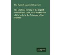 The Criminal History of the English Government; From the First Massacre of the Irish, to the Poisoning of the Chinese