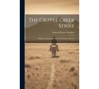 The Cripple Creek Strike: A History Of Industrial Wars In Colorado, 1903-4-5