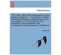 The Crisis: Being Three State Poems On The Following Subjects; I. The Northern Dictator. A Dialogue Between A Highland Peer, And His Vassals. Ii. On ... Conclusion Of The Late Peace. Iii. Caledonia.