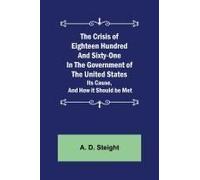 The Crisis Of Eighteen Hundred And Sixty-One In The Government Of The United States; Its Cause, And How It Should Be Met