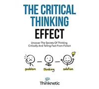 The Critical Thinking Effect: Uncover The Secrets Of Thinking Critically And Telling Fact From Fiction (Critical Thinking & Logic Mastery)