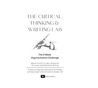 THE CRITICAL THINKING & WRITING LAB: The 4-W rgumentation Challenge: Master the Art of Logic, Rhetorical Structure, and Persuasive Writing - A ... and Early High School Students (Grades 7-9)