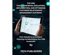 THE CRM TOOLS HANDBOOK: EVALUATING, IMPLEMENTING, AND OPTIMIZING CUSTOMER RELATIONSHIP MANAGEMENT SOFTWARE: From Salesforce to HubSpot: Choosing and Maximizing Your CRM Investment