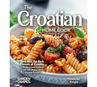 The Croatian Home Cook: Dive into the Rich Flavors of Croatia - A European Cuisine Cookbook with 100+ Recipes and Stunning Pictures