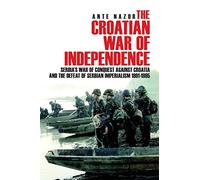 The Croatian War of Independence: Serbia's War of Conquest Against Croatia and the Defeat of Serbian Imperialism 1991-1995