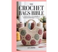 The Crochet Bags Bible: A Complete Guide to Crafting Beautiful and Functional Crochet Bags for Beginners