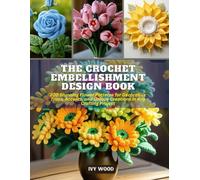 The Crochet Embellishment Design Book: 200 Stunning Flower Patterns for Decorative Trims, Accents, and Unique Creations in Any Crafting Project