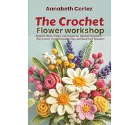The Crochet Flower Workshop: Realistic Roses, Tulips, and Daisies for Absolute Beginners Plus Leaves, Troubleshooting Tips, and Hand-Tied Bouquets