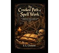 The Crooked Path of Spell Work: A Comprehensive Guide to Creating, Casting, and Mastering Traditional Witchcraft Spells