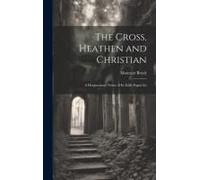 The Cross, Heathen And Christian: A Hragmentary Notice Of Its Early Pagan Ex