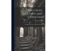 The Cross, Heathen And Christian: A Hragmentary Notice Of Its Early Pagan Ex