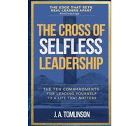 The Cross of Selfless Leadership: The Ten Commandments for Leading Yourself to a Life That Matters