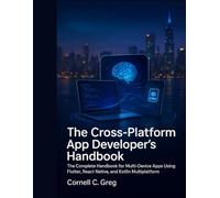 The Cross-Platform App Developer’s Handbook: The Complete Handbook for Multi-Device Apps Using Flutter, React Native, and Kotlin Multiplatform