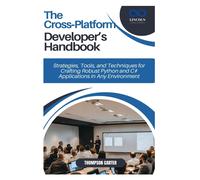 The Cross-Platform Developers Handbook: Strategies, Tools, And Techniques For Crafting Robust Python And C# Applications In Any Environment