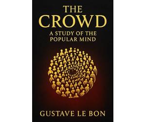 The Crowd: A Study of the Popular Mind: An exploration of crowd psychology group dynamics and the hidden forces that drive mass persuasion political change and social unrest