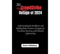 The Crowdstrike Outage Of 2024: Understanding The Breakdown And Building Better Practices, Strategies For Prevention, Recovery, And Enhanced Cybersecurity