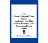 The Crown Colonies of Great Britain: An Inquiry Into Their Political Economy, Fiscal Systems, and Trade (1885) Salmon, Charles Spencer (Auteur)
