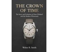 The Crown of Time: The Story and Evolution of Hans Wilsdorf and the Modern Wristwatch