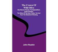 The Crown of Wild Olive; also Munera Pulveris; Pre-Raphaelitism; Aratra Pentelici; The Ethics of the Dust; Fiction, Fair and Foul; The Elements of Drawing