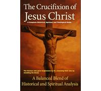 The Crucifixion of Jesus Christ: A Complete Historical, Spiritual, and Theological Guide: The Saviour who gave forgiveness to all, cleansing their sins by shedding his blood
