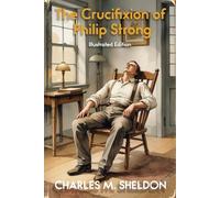 The Crucifixion of Philip Strong (Illustrated Edition): A Story of Faith, Sacrifice, and Church Conflict - Illustrated Edition by Charles M. Sheldon