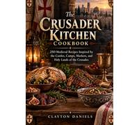 The Crusader Kitchen Cookbook: 250 Medieval Recipes Inspired by the Castles, Camps, Markets, and Holy Lands of the Crusades