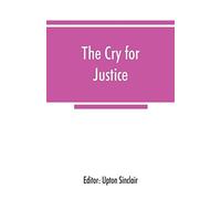 The Cry For Justice; An Anthology Of The Literature Of Social Protest; The Writings Of Philosophers, Poets, Novelists, Social Reformers, And Others Who Have Voiced The Struggle Against Social Injustic