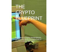 THE CRYPTO BLUEPRINT: Master the Art of Trading, Risk Management, and Blockchain Wealth. A Complete Guide for Beginner to Intermediate Traders