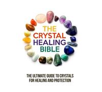 The Crystal Healing Bible: The Ultimate Guide to Crystals for Healing and Protection