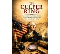 The Culper Ring: The Secret Spy Network That Saved the American Revolution Through Invisible Ink, Hidden Codes, Double Agents, and George Washington's Greatest Intelligence Operation