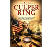 The Culper Ring: The Secret Spy Network That Saved the American Revolution Through Invisible Ink, Hidden Codes, Double Agents, and George Washington's Greatest Intelligence Operation