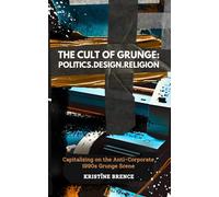 The Cult of Grunge: Politics. Design. Religion.: Capitalizing on the Anti-Corporate 1990s Grunge Scene.