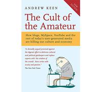 The Cult of the Amateur: How blogs, MySpace, YouTube and the rest of today's user-generated media are killing our culture and economy
