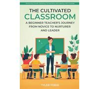 The Cultivated Classroom: A Beginner Teacher’s Journey from Novice to Nurturer and Leader: Nurturing Growth, Building Connections and Leading with Purpose