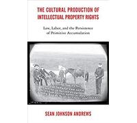The Cultural Production Of Intellectual Property Rights: Law, Labor, And The Persistence Of Primitive Accumulation