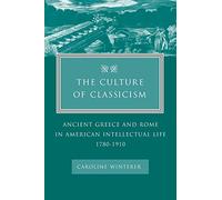 The Culture of Classicism: Ancient Greece and Rome in American Intellectual Life, 1780-1910