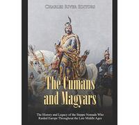 The Cumans and Magyars: The History and Legacy of the Steppe Nomads Who Raided Europe Throughout the Late Middle Ages