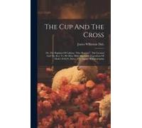 The Cup And The Cross: Or, The Baptism Of Calvary, "One Baptism", The Ground And The Key To All Other Bible Baptisms: Exposition Of Mark 10:3