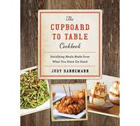 The Cupboard To Table Cookbook: Satisfying Meals Made From What You Have On Hand