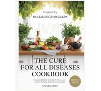 THE CURE FOR ALL DISEASES COOKBOOK: Healing Recipes Inspired by Dr. Hulda Clark’s Natural Cure for All Diseases