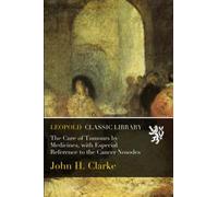 The Cure of Tumours by Medicines, with Especial Reference to the Cancer Nosodes