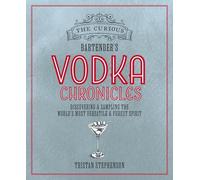 The Curious Bartender's Vodka Chronicles: Discovering and Sampling the World's Most Versatile and Purest Spirit