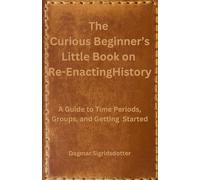 The Curious Beginner's Little Book on Re-Enacting History: A Guide to Time Periods, Groups, and Getting Started