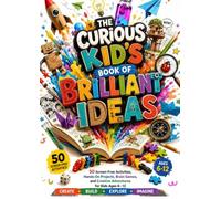 The Curious Kid's Book of Brilliant Ideas: 50 Screen-Free Activities, Hands-On Projects, Brain Games and Creative Adventures for Kids Ages 6-12